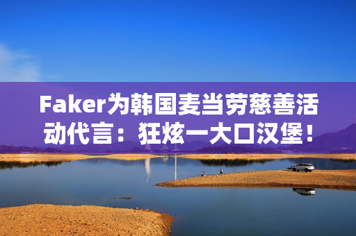 Faker为韩国麦当劳慈善活动代言：狂炫一大口汉堡！