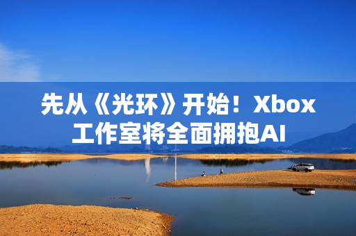 先从《光环》开始！Xbox工作室将全面拥抱AI
