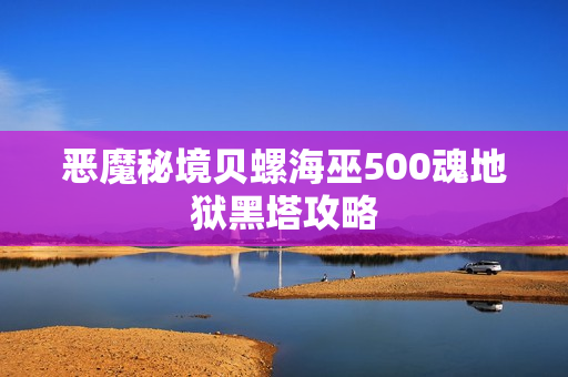 恶魔秘境贝螺海巫500魂地狱黑塔攻略 恶魔秘境贝螺海巫500魂地狱黑塔攻略