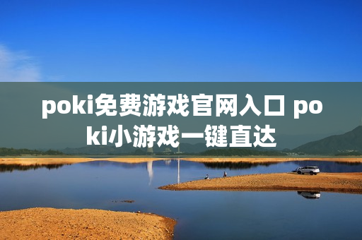poki免费游戏官网入口 poki小游戏一键直达 poki免费游戏官网入口 poki小游戏一键直达