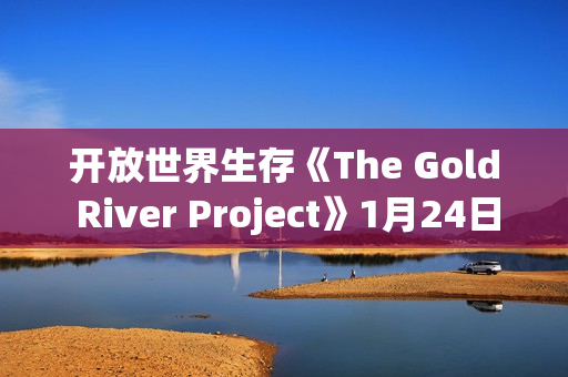 开放世界生存《The Gold River Project》1月24日开启EA：露营变残酷实验