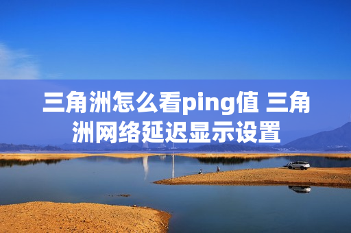 三角洲怎么看ping值 三角洲网络延迟显示设置