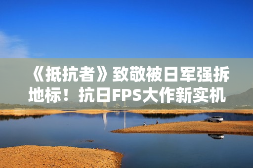 《抵抗者》致敬被日军强拆地标！抗日FPS大作新实机彩蛋疑曝光