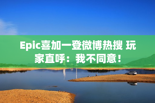 Epic喜加一登微博热搜 玩家直呼:我不同意! Epic喜加一登微博热搜 玩家直呼:我不同意!