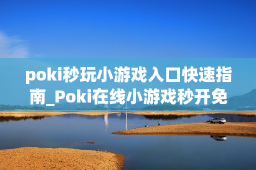 poki秒玩小游戏入口快速指南_Poki在线小游戏秒开免费入口地址 poki秒玩小游戏入口快速指南_Poki在线小游戏秒开免费入口地址