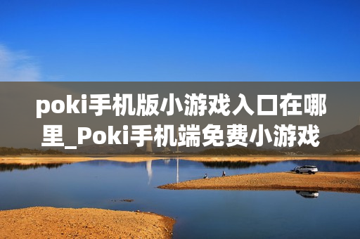 poki手机版小游戏入口在哪里_Poki手机端免费小游戏快速访问入口