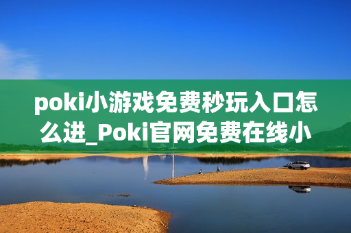 poki小游戏免费秒玩入口怎么进_Poki官网免费在线小游戏秒玩入口地址