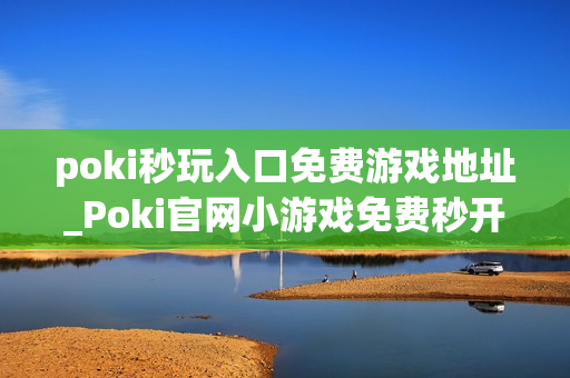 poki秒玩入口免费游戏地址_Poki官网小游戏免费秒开入口