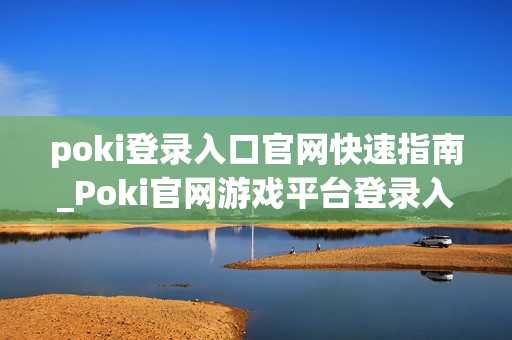 poki登录入口官网快速指南_Poki官网游戏平台登录入口地址