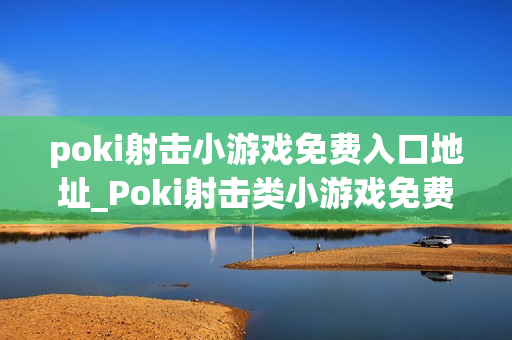 poki射击小游戏免费入口地址_Poki射击类小游戏免费秒玩入口 poki射击小游戏免费入口地址_Poki射击类小游戏免费秒玩入口