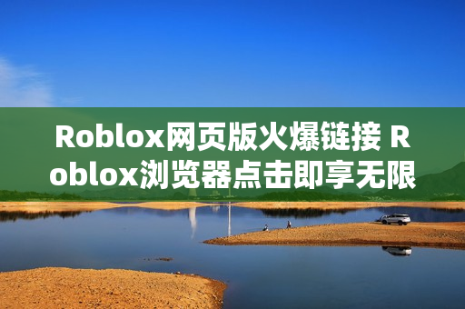 Roblox网页版火爆链接 Roblox浏览器点击即享无限乐趣