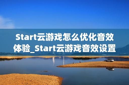 Start云游戏怎么优化音效体验_Start云游戏音效设置与环绕声【技巧】