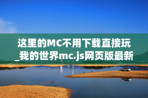 这里的MC不用下载直接玩_我的世界mc.js网页版最新入口