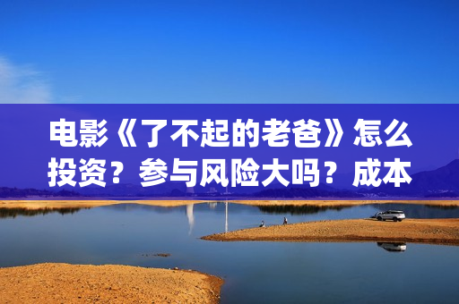 电影《了不起的老爸》怎么投资？参与风险大吗？成本多少(电影了不起的盖茨比免费观看)