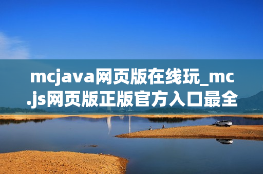 mcjava网页版在线玩_mc.js网页版正版官方入口最全一键直达最新