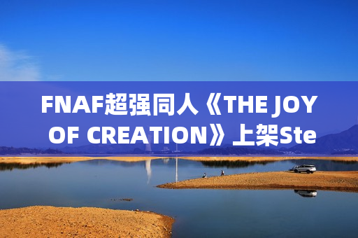 FNAF超强同人《THE JOY OF CREATION》上架Steam：UE5重制，官方认证