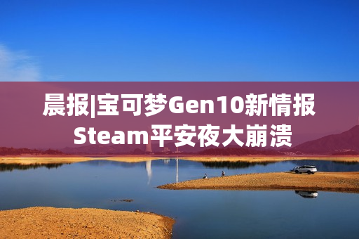 晨报|宝可梦Gen10新情报 Steam平安夜大崩溃