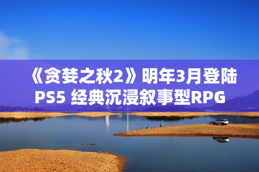 《贪婪之秋2》明年3月登陆PS5 经典沉浸叙事型RPG