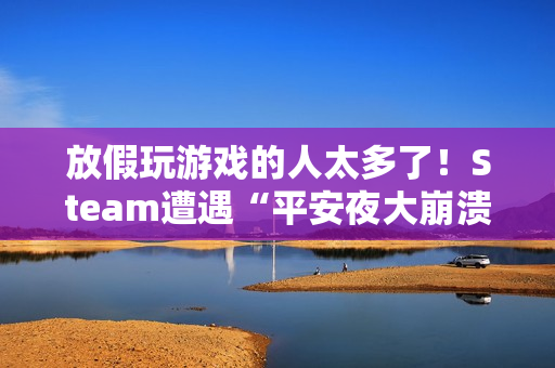 放假玩游戏的人太多了!Steam遭遇“平安夜大崩溃” 放假玩游戏的人太多了!Steam遭遇“平安夜大崩溃”