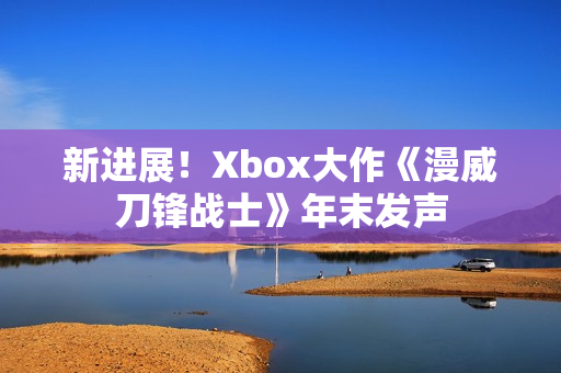 新进展！Xbox大作《漫威刀锋战士》年末发声