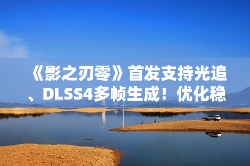 《影之刃零》首发支持光追、DLSS4多帧生成！优化稳了