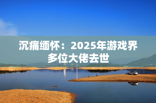沉痛缅怀：2025年游戏界多位大佬去世