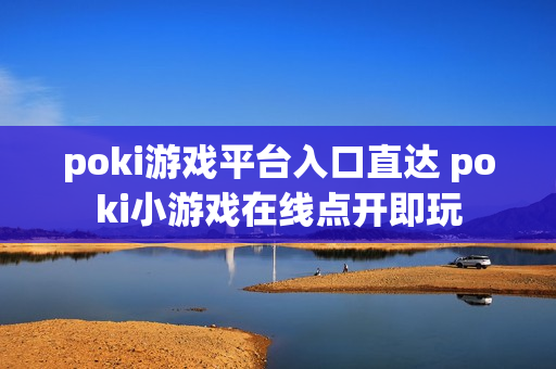 poki游戏平台入口直达 poki小游戏在线点开即玩