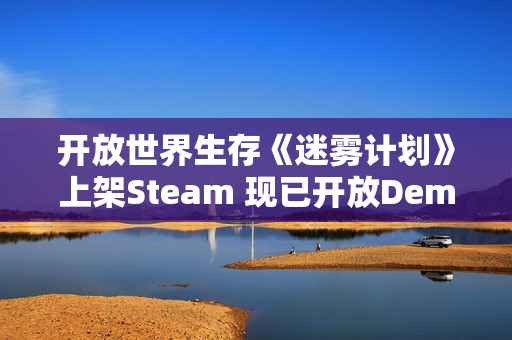 开放世界生存《迷雾计划》上架Steam 现已开放Demo试玩 开放世界生存《迷雾计划》上架Steam 现已开放Demo试玩