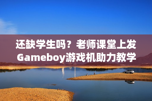 还缺学生吗？老师课堂上发Gameboy游戏机助力教学！