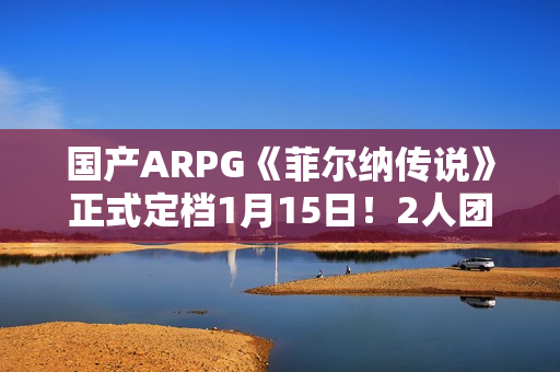 国产ARPG《菲尔纳传说》正式定档1月15日！2人团队历时5年精心打磨