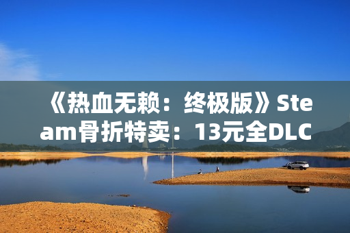 《热血无赖:终极版》Steam骨折特卖:13元全DLC打包 重温港片式开放世界 《热血无赖:终极版》Steam骨折特卖:13元全DLC打包 重温港片式开放世界
