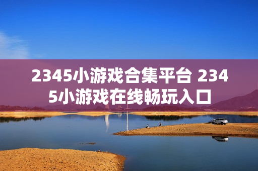 2345小游戏合集平台 2345小游戏在线畅玩入口