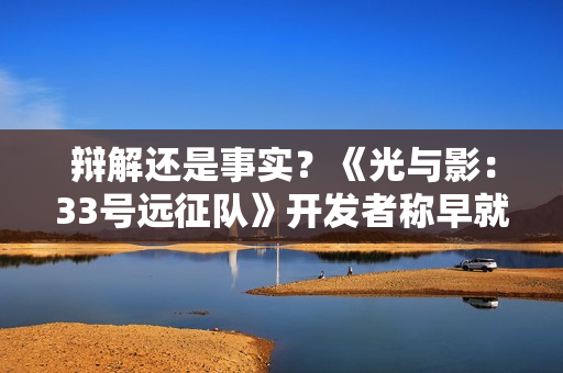 辩解还是事实？《光与影：33号远征队》开发者称早就没用AI了