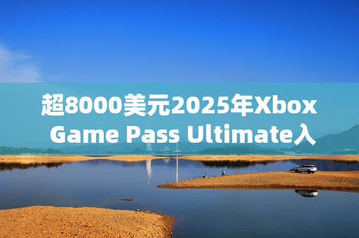 超8000美元2025年Xbox Game Pass Ultimate入库近300款游戏