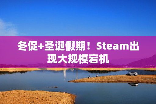 冬促+圣诞假期！Steam出现大规模宕机