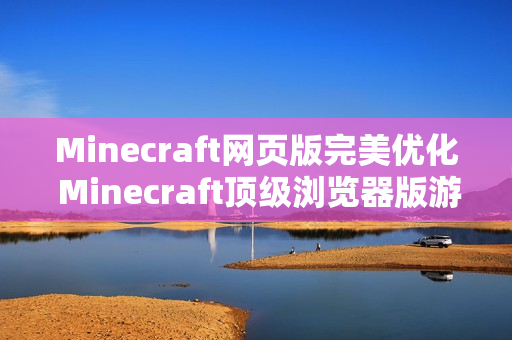 Minecraft网页版完美优化 Minecraft顶级浏览器版游戏门户