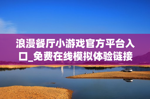 浪漫餐厅小游戏官方平台入口_免费在线模拟体验链接