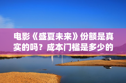 电影《盛夏未来》份额是真实的吗？成本门槛是多少的呢？电影投资有保障吗？(电影:盛夏未来)