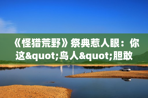 《怪猎荒野》祭典惹人眼：你这"鸟人"胆敢消遣洒家？