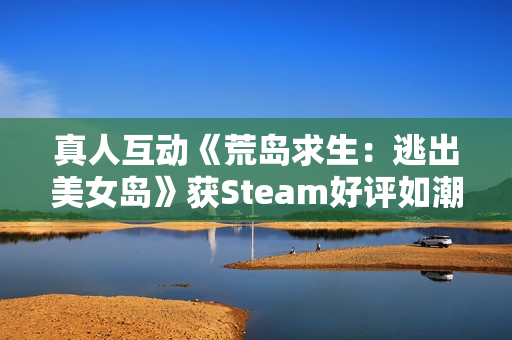 真人互动《荒岛求生:逃出美女岛》获Steam好评如潮:首发37.8元 截至1月2日 真人互动《荒岛求生:逃出美女岛》获Steam好评如潮:首发37.8元 截至1月2日