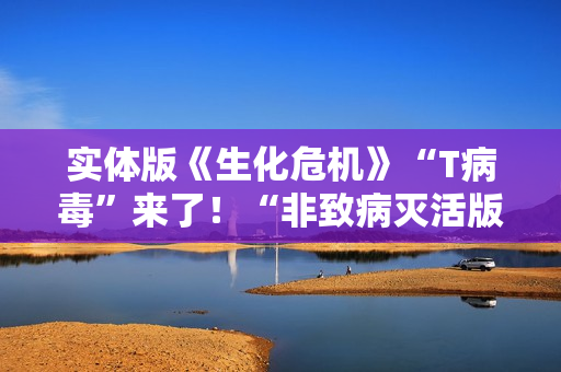 实体版《生化危机》“T病毒”来了！“非致病灭活版本”全球首次公开展示