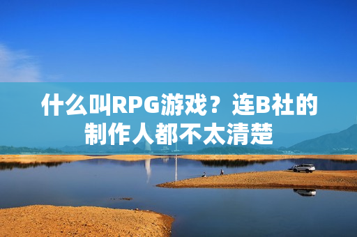 什么叫RPG游戏？连B社的制作人都不太清楚