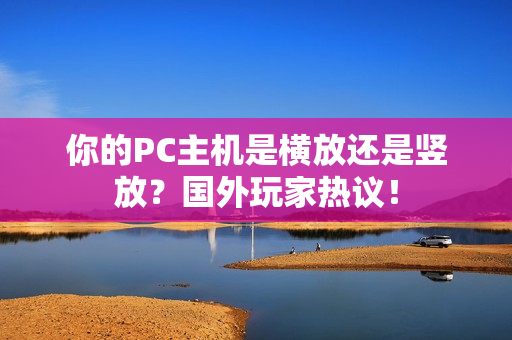 你的PC主机是横放还是竖放？国外玩家热议！