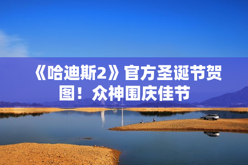 《哈迪斯2》官方圣诞节贺图！众神围庆佳节