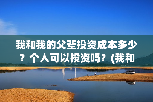我和我的父辈投资成本多少？个人可以投资吗？(我和我的父辈热议)