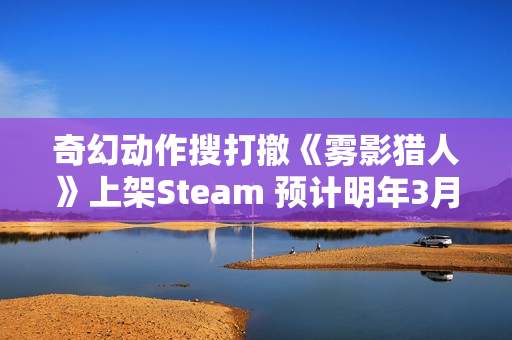 奇幻动作搜打撤《雾影猎人》上架Steam 预计明年3月正式上线
