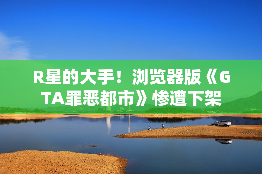 R星的大手！浏览器版《GTA罪恶都市》惨遭下架