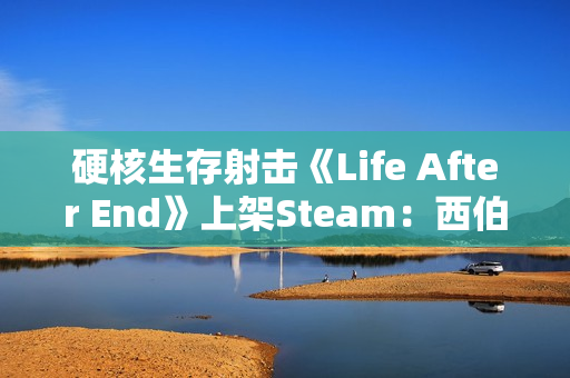 硬核生存射击《Life After End》上架Steam：西伯利亚背景 支持驯养骑乘棕熊