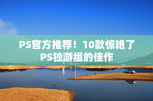 PS官方推荐！10款惊艳了PS独游组的佳作