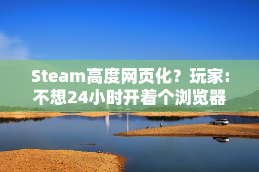 Steam高度网页化？玩家:不想24小时开着个浏览器